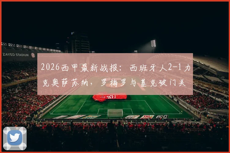 2026西甲最新战报:西班牙人2-1力克奥萨苏纳,罗梅罗与基克破门关键球助球队取胜