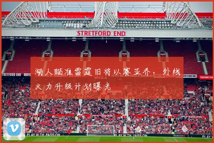 湖人瞄准雷霆旧将以赛亚乔,外线火力升级计划曝光