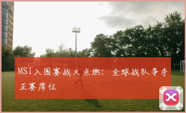 MSI入围赛战火点燃:全球战队争夺正赛席位