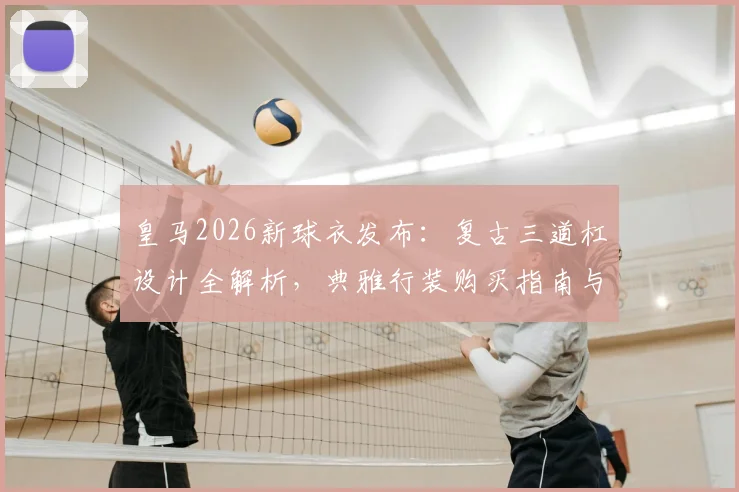 皇马2026新球衣发布：复古三道杠设计全解析，典雅行装购买指南与球迷热议看点