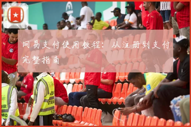 网易支付使用教程:从注册到支付完整指南