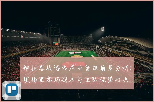 维拉客战博洛尼亚晋级前景分析：埃梅里客场战术与主队优势对决
