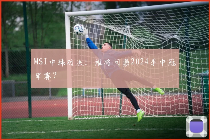 MSI中韩对决：谁将问鼎2024季中冠军赛？