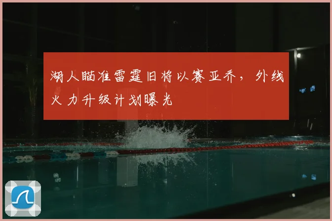 湖人瞄准雷霆旧将以赛亚乔，外线火力升级计划曝光