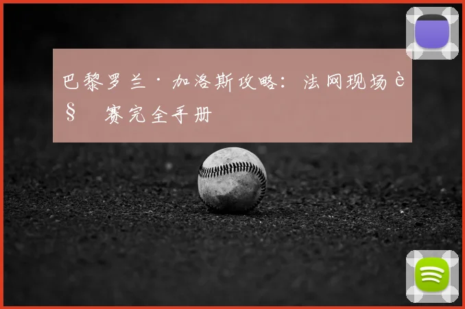 巴黎罗兰·加洛斯攻略：法网现场观赛完全手册