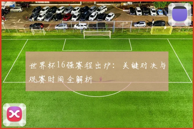 世界杯16强赛程出炉：关键对决与观赛时间全解析