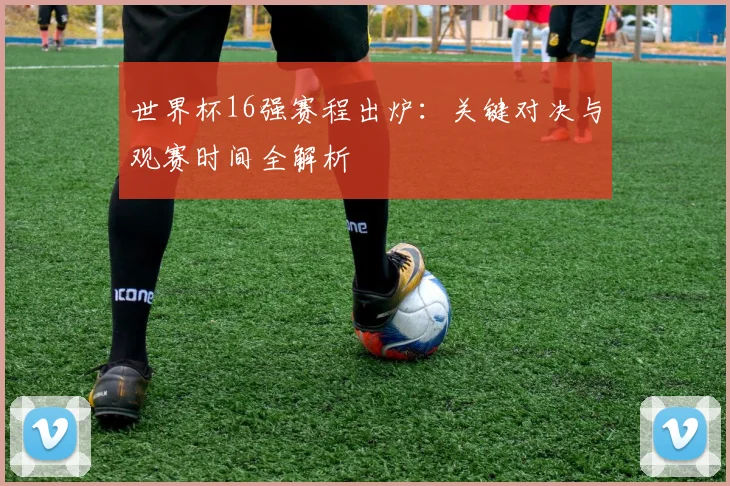 世界杯16强赛程出炉：关键对决与观赛时间全解析