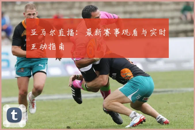 亚马尔直播：最新赛事观看与实时互动指南