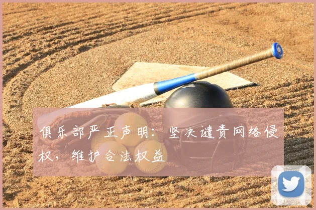 俱乐部严正声明:坚决谴责网络侵权,维护合法权益