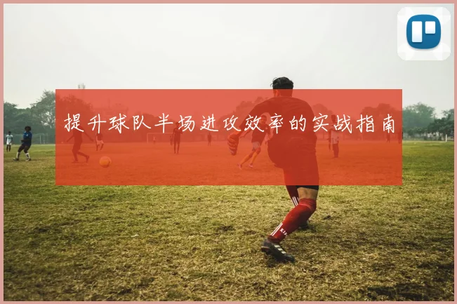 提升球队半场进攻效率的实战指南