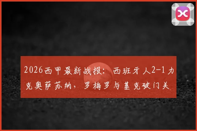 2026西甲最新战报：西班牙人2-1力克奥萨苏纳，罗梅罗与基克破门关键球助球队取胜