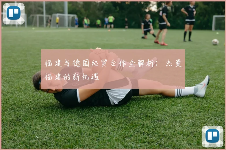 福建与德国经贸合作全解析：杰曼福建的新机遇