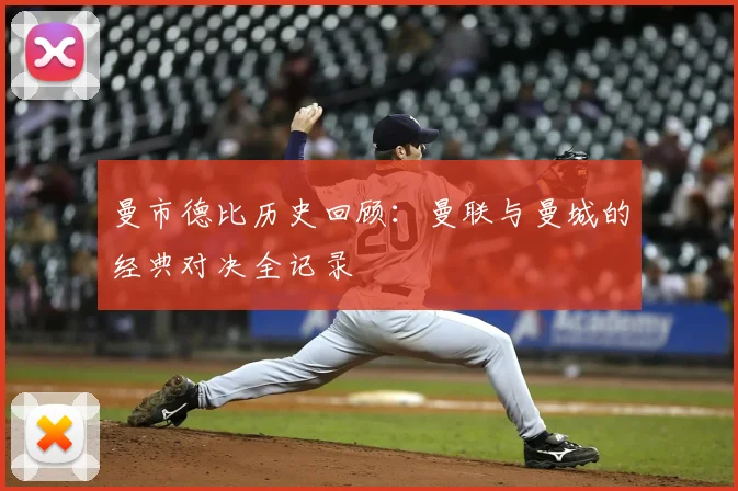 曼市德比历史回顾:曼联与曼城的经典对决全记录