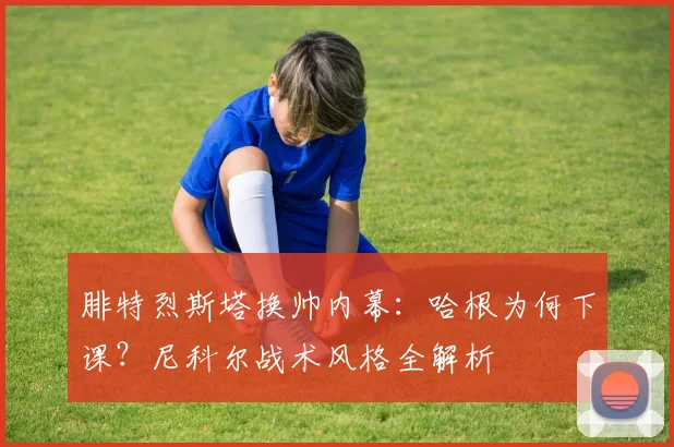 腓特烈斯塔换帅内幕:哈根为何下课?尼科尔战术风格全解析