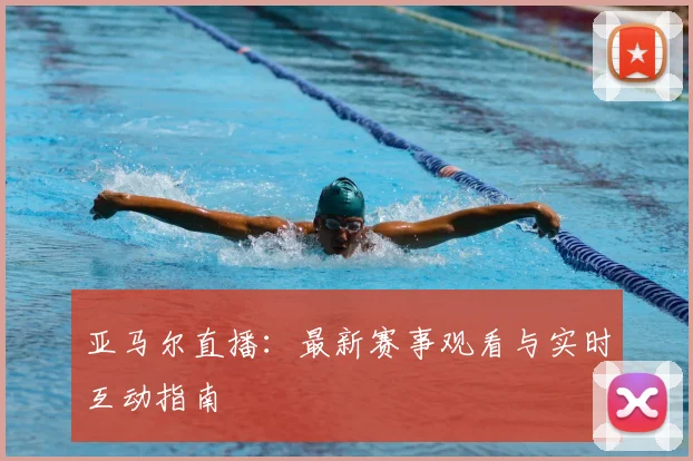 亚马尔直播：最新赛事观看与实时互动指南