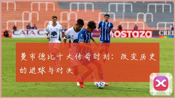 曼市德比十大传奇时刻：改变历史的进球与对决