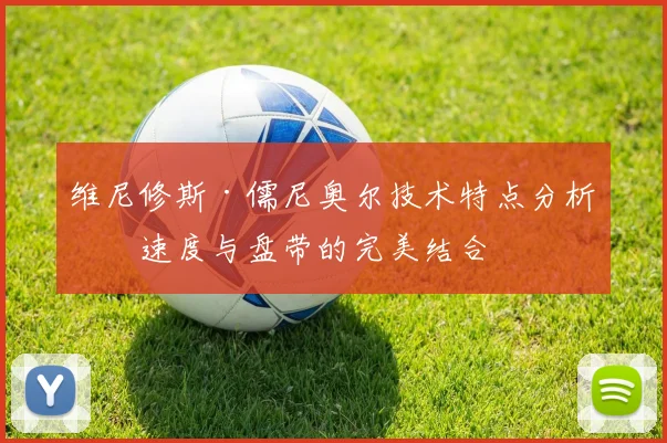 维尼修斯·儒尼奥尔技术特点分析：速度与盘带的完美结合