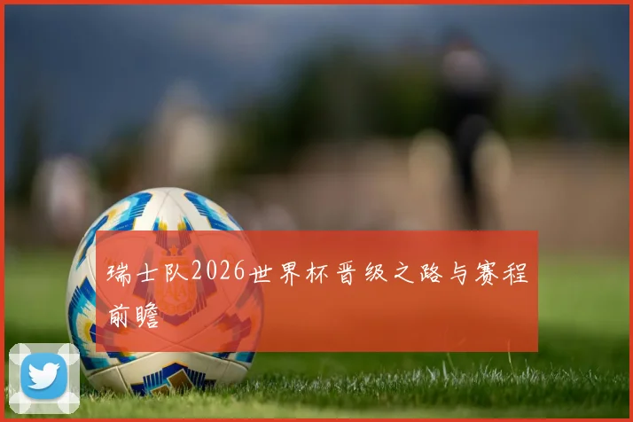 瑞士队2026世界杯晋级之路与赛程前瞻