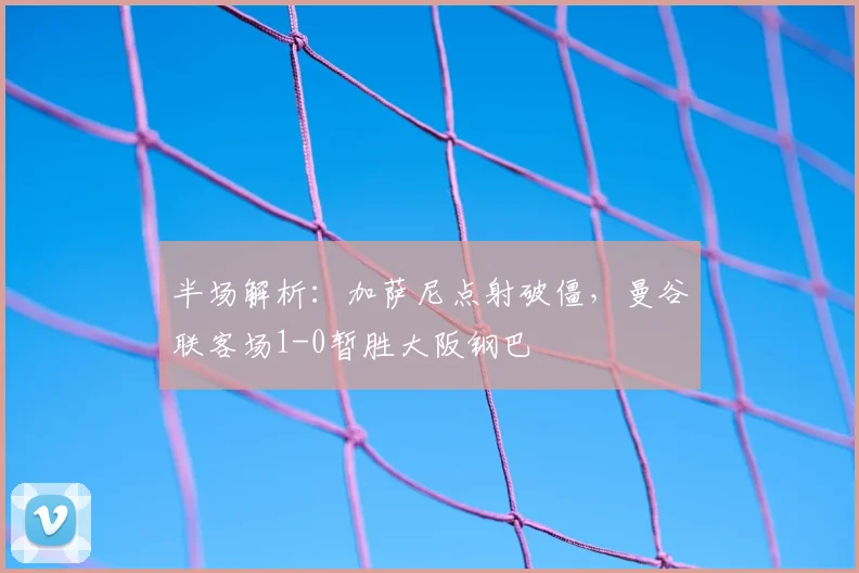 半场解析：加萨尼点射破僵，曼谷联客场1-0暂胜大阪钢巴
