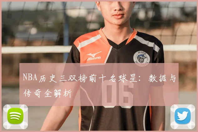 NBA历史三双榜前十名球星：数据与传奇全解析