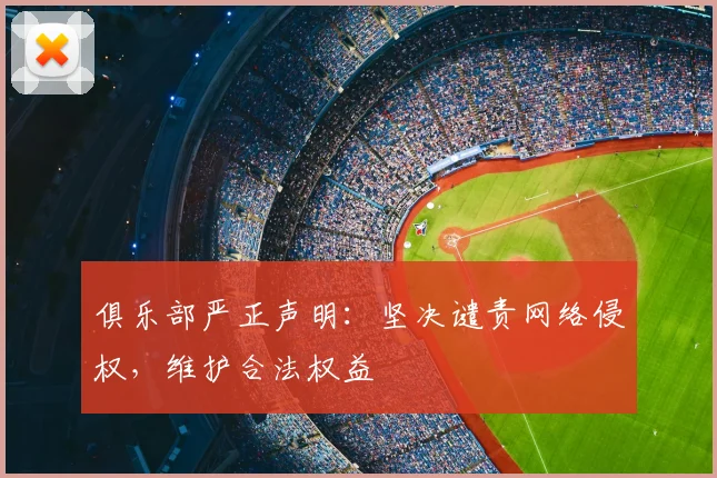 俱乐部严正声明：坚决谴责网络侵权，维护合法权益