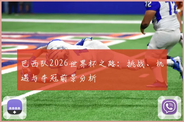 巴西队2026世界杯之路:挑战、机遇与夺冠前景分析