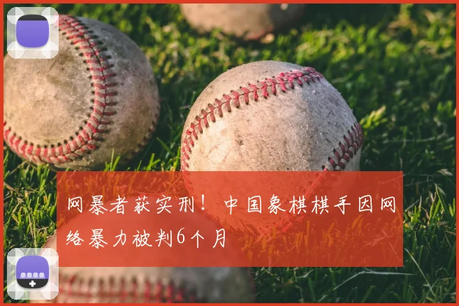 网暴者获实刑!中国象棋棋手因网络暴力被判6个月