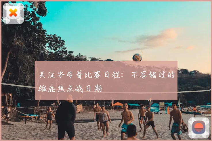 关注字母哥比赛日程：不容错过的雄鹿焦点战日期