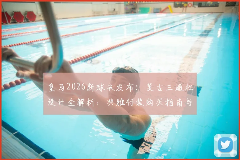 皇马2026新球衣发布:复古三道杠设计全解析,典雅行装购买指南与球迷热议看点