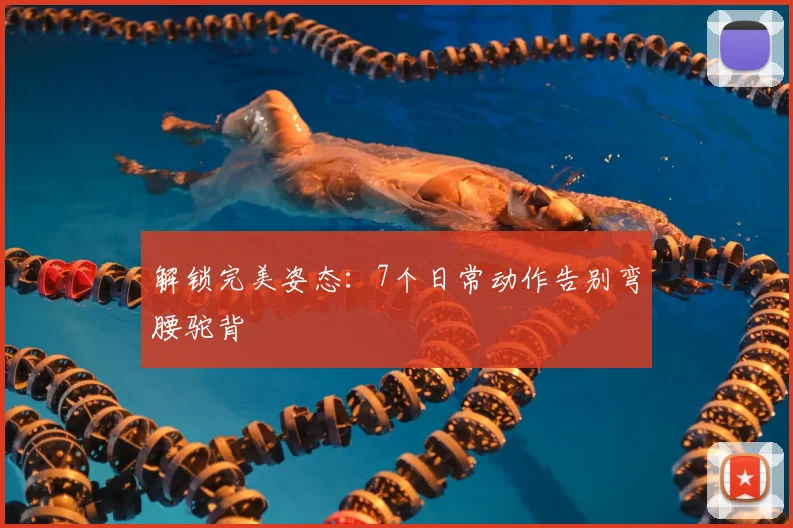 解锁完美姿态：7个日常动作告别弯腰驼背