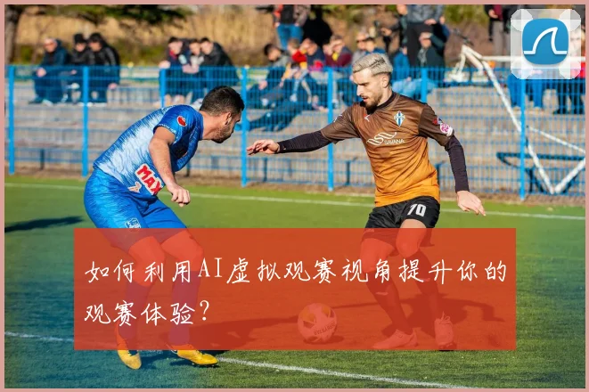 如何利用AI虚拟观赛视角提升你的观赛体验?