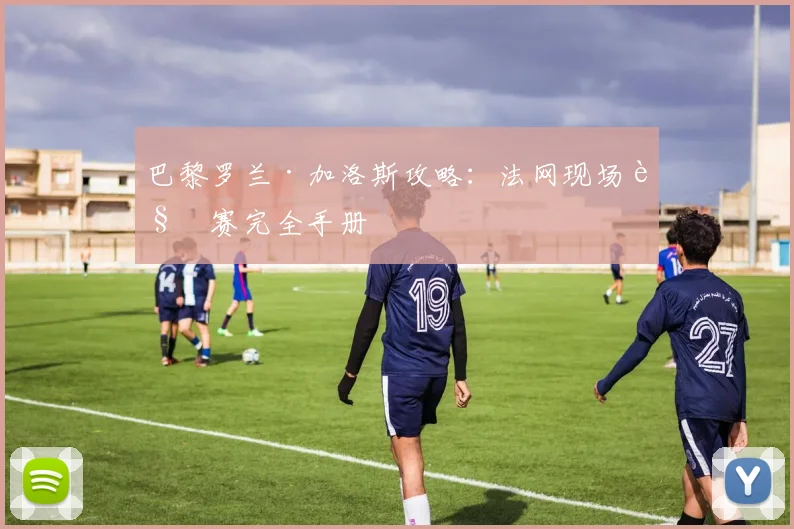 巴黎罗兰·加洛斯攻略：法网现场观赛完全手册